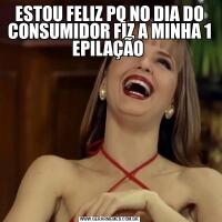 ESTOU FELIZ PQ NO DIA DO CONSUMIDOR FIZ A MINHA 1 EPILAÇÃO 