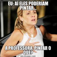 EU: AÍ ELES PODERIAM PINTAR...A PROFESSORA: PINTAR O QUE?