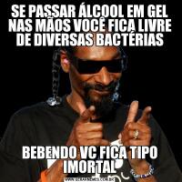 SE PASSAR ÁLCOOL EM GEL NAS MÃOS VOCÊ FICA LIVRE DE DIVERSAS BACTÉRIASBEBENDO VC FICA TIPO IMORTAL