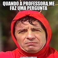 QUANDO A PROFESSORA ME FAZ UMA PERGUNTA