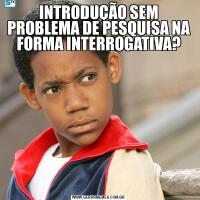 INTRODUÇÃO SEM PROBLEMA DE PESQUISA NA FORMA INTERROGATIVA?