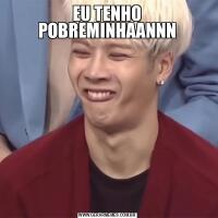 EU TENHO POBREMINHAANNN