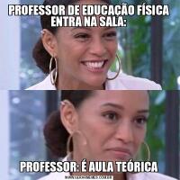 PROFESSOR DE EDUCAÇÃO FÍSICA ENTRA NA SALA:PROFESSOR: É AULA TEÓRICA