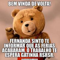 BEM VINDA DE VOLTA!FERNANDA SINTO TE INFORMAR QUE AS FERIAS ACABARAM, O TRABALHO TE ESPERA GATINHA RSRSR.