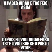 O PABLO VIRAR E TÃO FEIO ASIMDEPOIS EU VOU JOGAR FORA ESTE LIVRO SOBRE O PABLO VITAR
