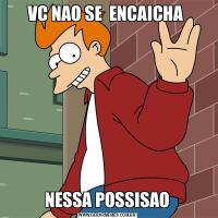 VC NAO SE  ENCAICHA NESSA POSSISAO
