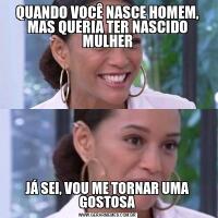 QUANDO VOCÊ NASCE HOMEM, MAS QUERIA TER NASCIDO MULHERJÁ SEI, VOU ME TORNAR UMA GOSTOSA
