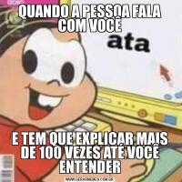 QUANDO A PESSOA FALA COM VOCÊE TEM QUE EXPLICAR MAIS DE 100 VEZES ATÉ VOCÊ ENTENDER