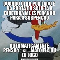 QUANDO OLHO POR LADO E  NA PORTA DA SALA TÁ A DIRETORA ME ESPERANDO PARA A SUSPENÇÃOAUTOMATICAMENTE PENSO