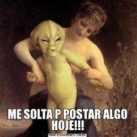 ME SOLTA P POSTAR ALGO HOJE!!!