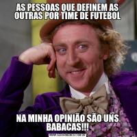 AS PESSOAS QUE DEFINEM AS OUTRAS POR TIME DE FUTEBOLNA MINHA OPINIÃO SÃO UNS BABACAS!!!