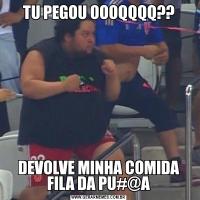 TU PEGOU OOOQQQQ??DEVOLVE MINHA COMIDA FILA DA PU#@A