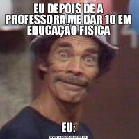 EU DEPOIS DE A PROFESSORA ME DAR 10 EM EDUCAÇÃO FISICAEU: