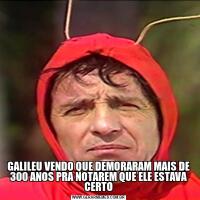 GALILEU VENDO QUE DEMORARAM MAIS DE 300 ANOS PRA NOTAREM QUE ELE ESTAVA CERTO