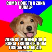 COMO É QUE TÁ A ZONA RURAL?ZONA SÓ MULHER BOA, A RURAL TROQUEI PÕE UM FUSCANNER. AU AU. 