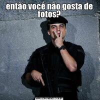 então você não gosta de fotos?