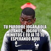 TU PAROU DE JOGAR BOLA 10 ANOS… JOGOU 15 MINUTOS E EU JÁ TÔ TE ESPERANDO AQUI 