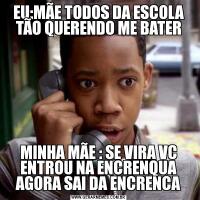 EU:MÃE TODOS DA ESCOLA TÃO QUERENDO ME BATERMINHA MÃE : SE VIRA VC ENTROU NA ENCRENQUA AGORA SAI DA ENCRENCA
