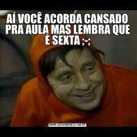 AÍ VOCÊ ACORDA CANSADO PRA AULA MAS LEMBRA QUE É SEXTA ;-;