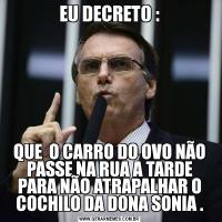 EU DECRETO :QUE  O CARRO DO OVO NÃO PASSE NA RUA A TARDE PARA NÃO ATRAPALHAR O COCHILO DA DONA SONIA .
