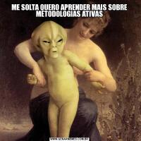 ME SOLTA QUERO APRENDER MAIS SOBRE METODOLOGIAS ATIVAS