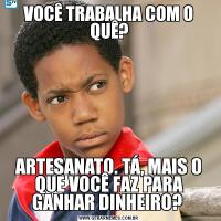 VOCÊ TRABALHA COM O QUÊ?ARTESANATO. TÁ, MAIS O QUE VOCÊ FAZ PARA GANHAR DINHEIRO? 