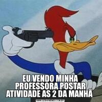 EU VENDO MINHA PROFESSORA POSTAR ATIVIDADE AS 2 DA MANHÃ 