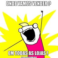 ONDE VAMOS VENDER ?EM TODAS AS LOJAS ! 