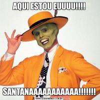 AQUI ESTOU EUUUU!!!!SANTANAAAAAAAAAAA!!!!!!!