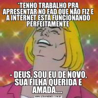 *TENHO TRABALHO PRA APRESENTAR NO EAD QUE NÃO FIZ E A INTERNET ESTÁ FUNCIONANDO PERFEITAMENTE - DEUS, SOU EU DE NOVO, SUA FILHA QUERIDA E AMADA.... 