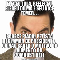 ELEGEU LULA, REELEGEU, ELEGEU DILMA E SEU VICE TEMER. . .PARECE PIADA! PETISTA RECLAMAR DE PRESIDENTE,  OU NÃO SABER O MOTIVO DO AUMENTO DO COMBUSTÍVEL! 