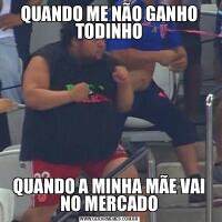 QUANDO ME NÃO GANHO TODINHOQUANDO A MINHA MÃE VAI NO MERCADO