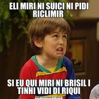 ELI MIRI NI SUICI NI PIDI RICLIMIR SI EU QUI MIRI NI BRISIL I TINHI VIDI DI RIQUI