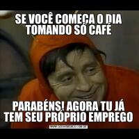 SE VOCÊ COMEÇA O DIA TOMANDO SÓ CAFÉPARABÉNS! AGORA TU JÁ TEM SEU PRÓPRIO EMPREGO