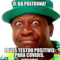 Ô, DA POLTRONA!LAIZIS TESTOU POSITIVIS PARA COVIDIS.