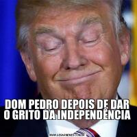 DOM PEDRO DEPOIS DE DAR O GRITO DA INDEPENDÊNCIA 