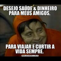 DESEJO SAÚDE & DINHEIRO PARA MEUS AMIGOS, PARA VIAJAR E CURTIR A VIDA SEMPRE. 