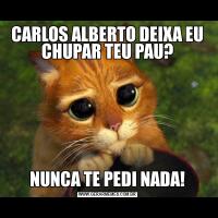 CARLOS ALBERTO DEIXA EU CHUPAR TEU PAU?NUNCA TE PEDI NADA!
