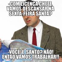 -COM LICENÇA CHEFE, VAMOS DESCANSAR NA SEXTA-FEIRA SANTA?-VOCÊ  É  SANTO? NÃO! ENTÃO VAMOS TRABALHAR!!