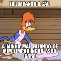 EU LIMPANDO O CÃO A  MINHA  MÃE  FALANDO  DE MIM  LIMPOU INGAU  ASUA  CARA