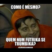 COMO É MESMO?QUEM NUM FUTRIKA SE TRUMBIKA? 