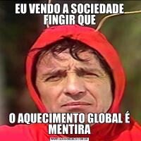 EU VENDO A SOCIEDADE FINGIR QUEO AQUECIMENTO GLOBAL É MENTIRA