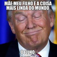 MÃE:MEU FILHO É A COISA MAIS LINDA DO MUNDO O FILHO: