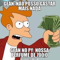 GEAN: NÃO POSSO GASTAR MAIS NADAGEAN NO PY: NOSSA PERFUME DE 700,0