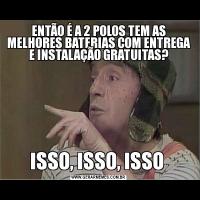 ENTÃO É A 2 POLOS TEM AS MELHORES BATERIAS COM ENTREGA E INSTALAÇÃO GRATUITAS?ISSO, ISSO, ISSO 