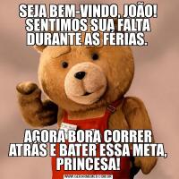 SEJA BEM-VINDO, JOÃO! SENTIMOS SUA FALTA DURANTE AS FÉRIAS. AGORA BORA CORRER ATRÁS E BATER ESSA META, PRINCESA!