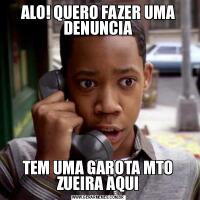 ALO! QUERO FAZER UMA DENUNCIATEM UMA GAROTA MTO ZUEIRA AQUI