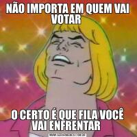 NÃO IMPORTA EM QUEM VAI VOTAR O CERTO É QUE FILA VOCÊ VAI ENFRENTAR 