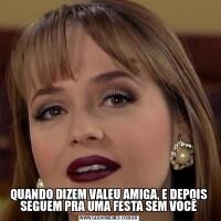 QUANDO DIZEM VALEU AMIGA, E DEPOIS SEGUEM PRA UMA FESTA SEM VOCÊ