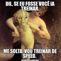 DIL, SE EU FOSSE VOCÊ IA TREINAR.ME SOLTA, VOU TREINAR DE SPEED. 
